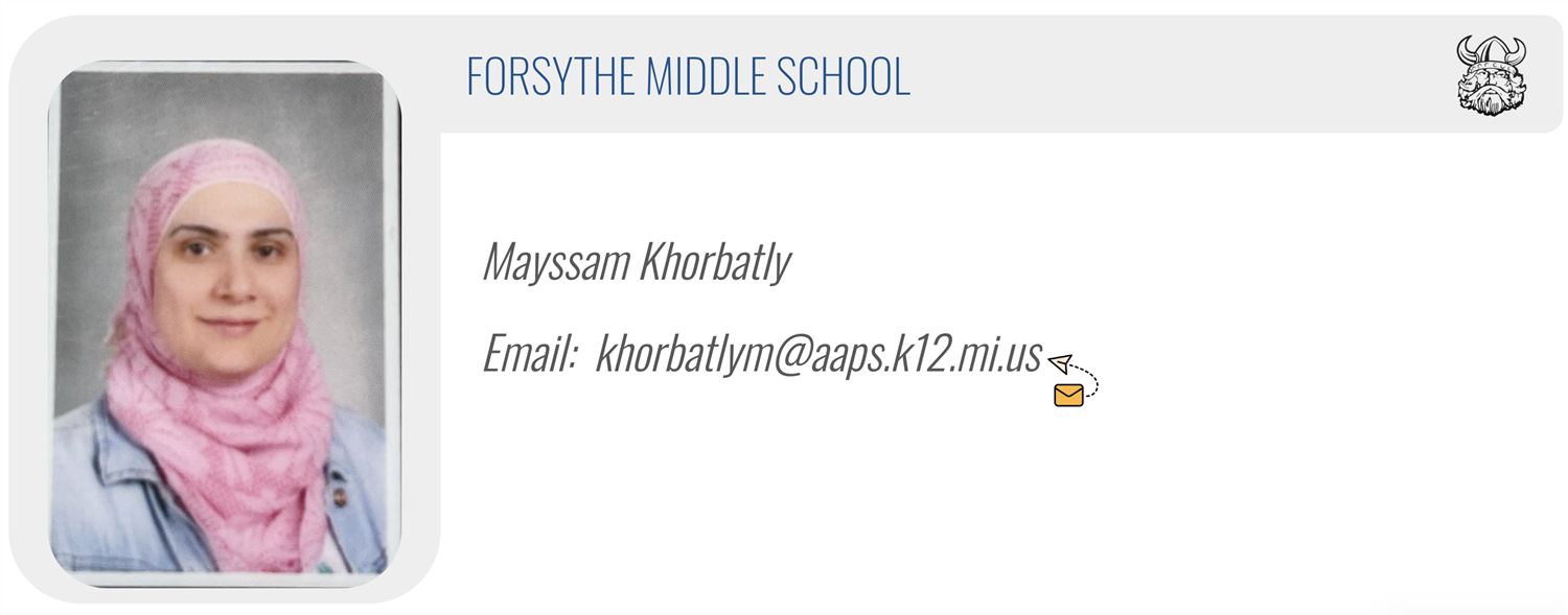 FORSYTHE MIDDLE SCHOOL: Mayssam Khorbatly, Email:  khorbatlym@aaps.k12.mi.us 